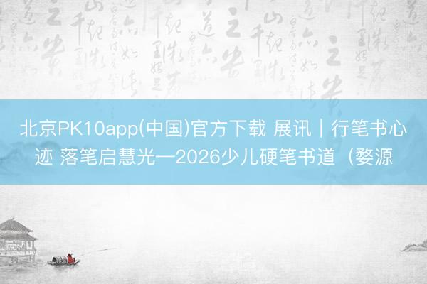 北京PK10app(中国)官方下载 展讯｜行笔书心迹 落笔启慧光—2026少儿硬笔书道（婺源