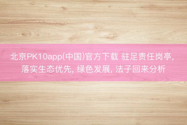 北京PK10app(中国)官方下载 驻足责任岗亭, 落实生态优先, 绿色发展, 法子回来分析