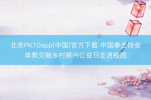 北京PK10app(中国)官方下载 中国拳击协会体教交融乡村振兴公益日走进校园