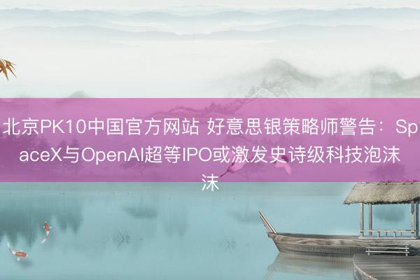 北京PK10中国官方网站 好意思银策略师警告：SpaceX与OpenAI超等IPO或激发史诗级科技泡沫