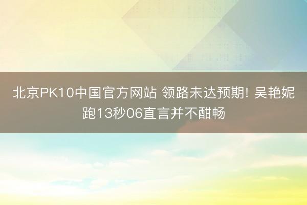 北京PK10中国官方网站 领路未达预期! 吴艳妮跑13秒06直言并不酣畅