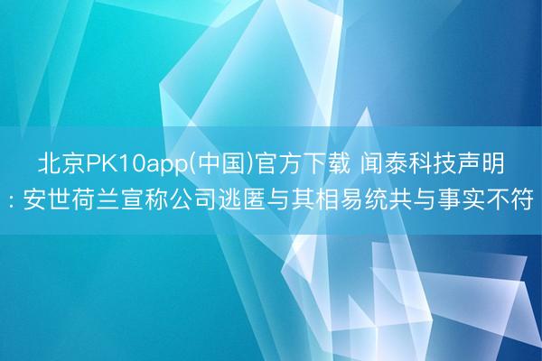 北京PK10app(中国)官方下载 闻泰科技声明: 安世荷兰宣称公司逃匿与其相易统共与事实不符