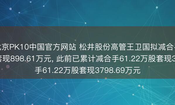 北京PK10中国官方网站 松井股份高管王卫国拟减合手27.34万股套现898.61万元， 此前已累计减合手61.22万股套现3798.69万元