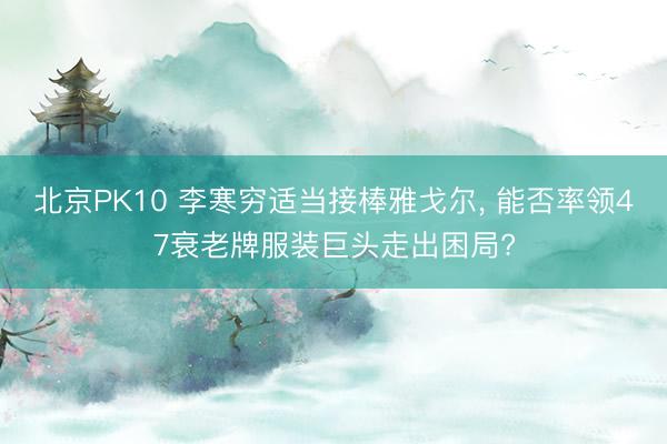 北京PK10 李寒穷适当接棒雅戈尔， 能否率领47衰老牌服装巨头走出困局?