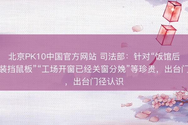 北京PK10中国官方网站 司法部：针对“饭馆后厨装不装挡鼠板”“工场开窗已经关窗分娩”等珍贵，出台门径认识