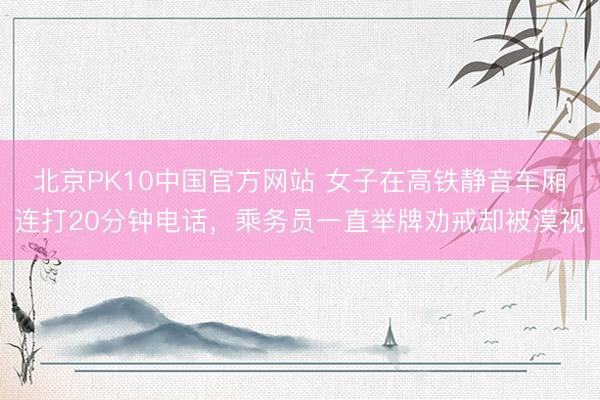北京PK10中国官方网站 女子在高铁静音车厢连打20分钟电话，乘务员一直举牌劝戒却被漠视