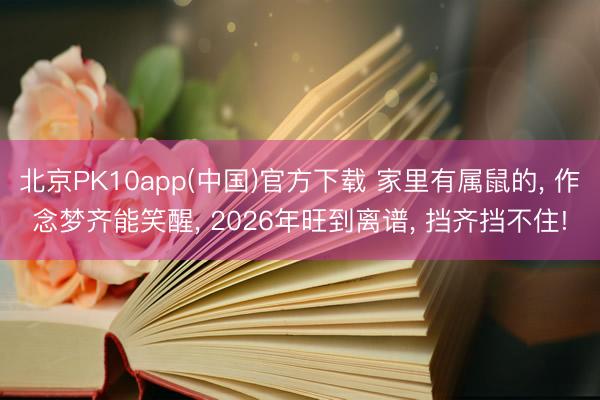 北京PK10app(中国)官方下载 家里有属鼠的， 作念梦齐能笑醒， 2026年旺到离谱， 挡齐挡不住!