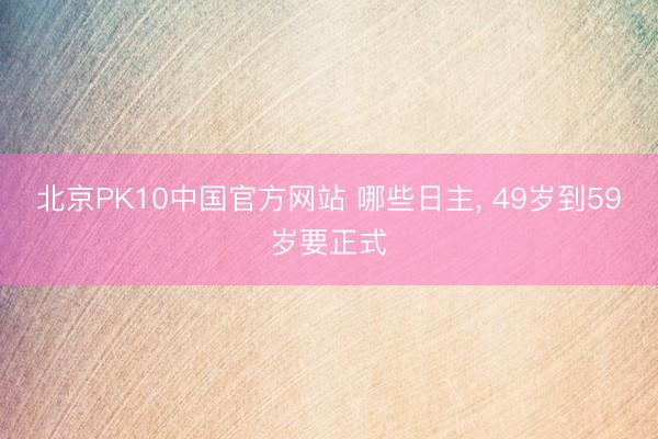 北京PK10中国官方网站 哪些日主， 49岁到59岁要正式