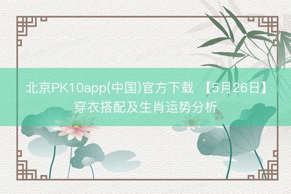 北京PK10app(中国)官方下载 【5月26日】穿衣搭配及生肖运势分析