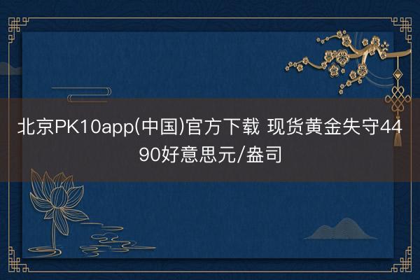 北京PK10app(中国)官方下载 现货黄金失守4490好意思元/盎司