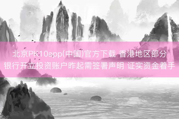 北京PK10app(中国)官方下载 香港地区部分银行开立投资账户昨起需签署声明 证实资金着手