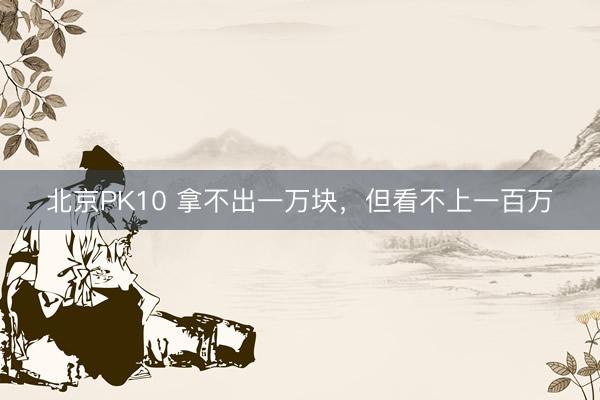 北京PK10 拿不出一万块，但看不上一百万