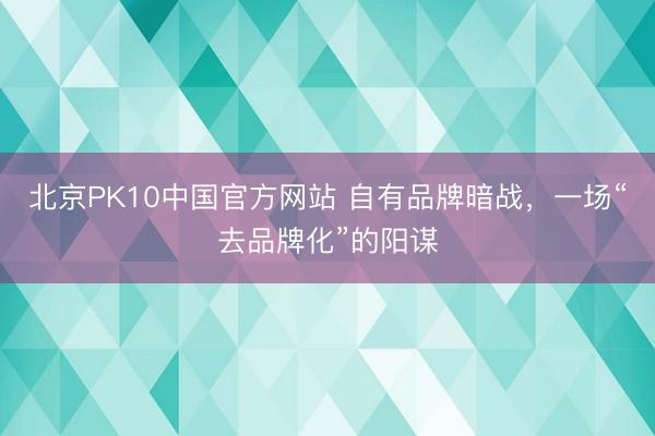北京PK10中国官方网站 自有品牌暗战，一场“去品牌化”的阳谋