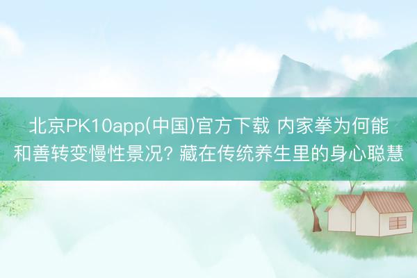 北京PK10app(中国)官方下载 内家拳为何能和善转变慢性景况? 藏在传统养生里的身心聪慧