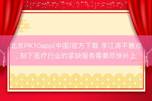北京PK10app(中国)官方下载 李江涛不雅点, 刻下医疗行业的紧缺服务需要尽快补上