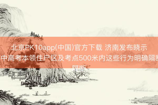 北京PK10app(中国)官方下载 济南发布晓示! 中高考本领住户区及考点500米内这些行为明确隔断