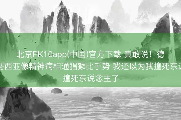 北京PK10app(中国)官方下载 真敢说！德比斯：马西亚像精神病相通猖獗比手势 我还以为我撞死东说念主了