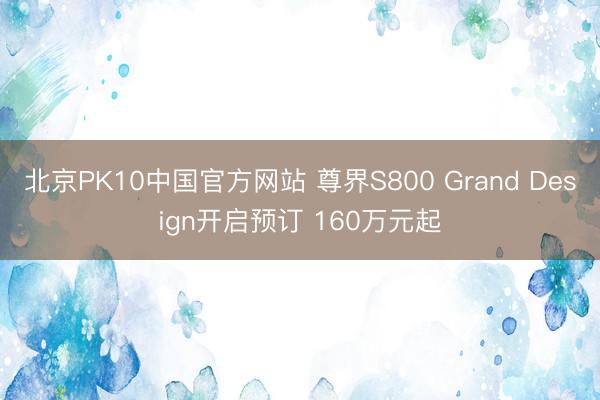 北京PK10中国官方网站 尊界S800 Grand Design开启预订 160万元起