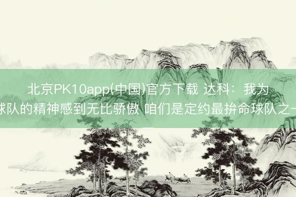 北京PK10app(中国)官方下载 达科：我为球队的精神感到无比骄傲 咱们是定约最拚命球队之一