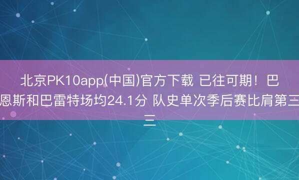 北京PK10app(中国)官方下载 已往可期！巴恩斯和巴雷特场均24.1分 队史单次季后赛比肩第三