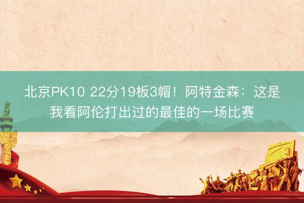 北京PK10 22分19板3帽！阿特金森：这是我看阿伦打出过的最佳的一场比赛