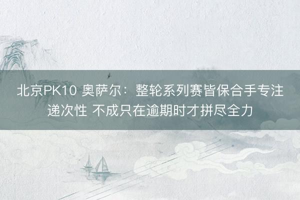 北京PK10 奥萨尔：整轮系列赛皆保合手专注递次性 不成只在逾期时才拼尽全力