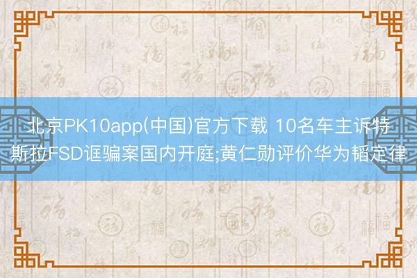 北京PK10app(中国)官方下载 10名车主诉特斯拉FSD诓骗案国内开庭;黄仁勋评价华为韬定律