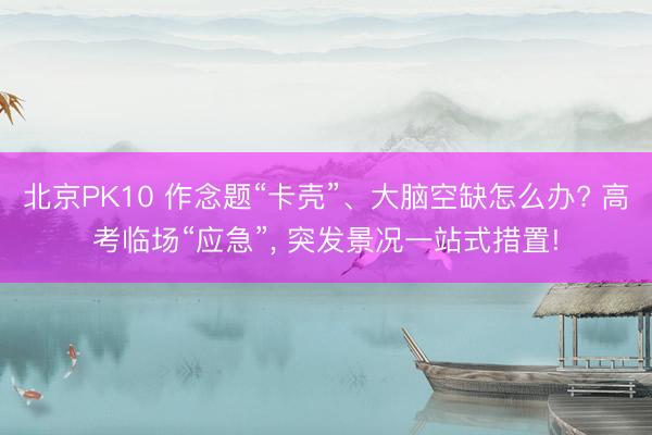 北京PK10 作念题“卡壳”、大脑空缺怎么办? 高考临场“应急”， 突发景况一站式措置!