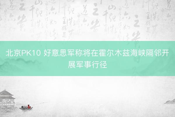 北京PK10 好意思军称将在霍尔木兹海峡隔邻开展军事行径