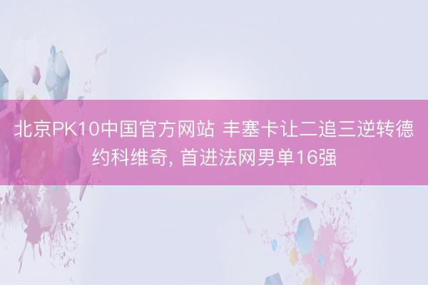 北京PK10中国官方网站 丰塞卡让二追三逆转德约科维奇， 首进法网男单16强