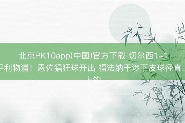北京PK10app(中国)官方下载 切尔西1-1扳平利物浦！恩佐猖狂球开出 福法纳干涉下皮球径直上钩