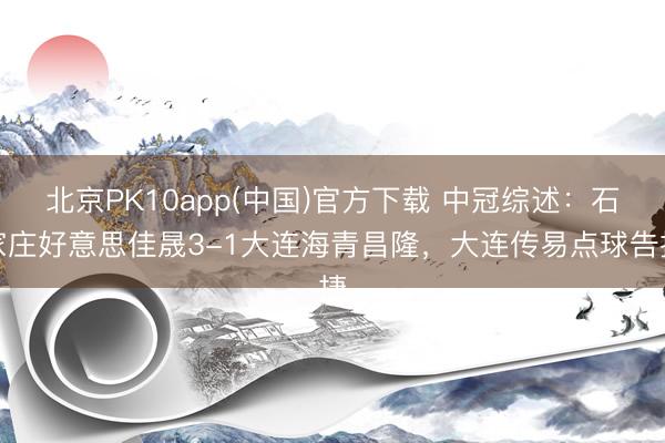 北京PK10app(中国)官方下载 中冠综述：石家庄好意思佳晟3-1大连海青昌隆，大连传易点球告捷