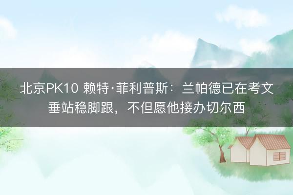 北京PK10 赖特·菲利普斯：兰帕德已在考文垂站稳脚跟，不但愿他接办切尔西