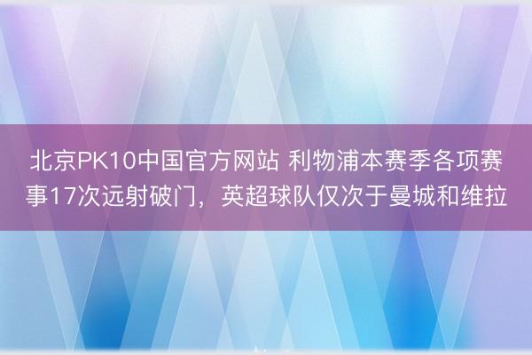 北京PK10中国官方网站 利物浦本赛季各项赛事17次远射破门，英超球队仅次于曼城和维拉