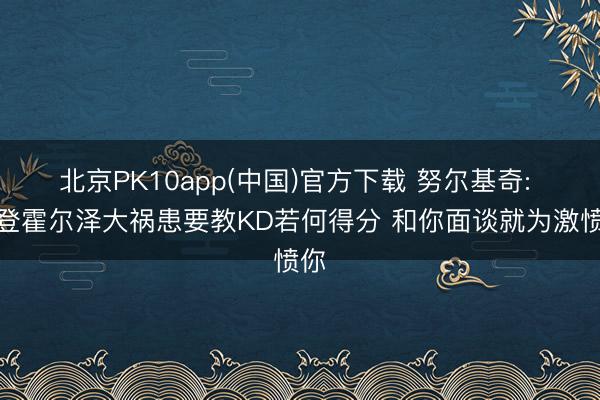 北京PK10app(中国)官方下载 努尔基奇: 布登霍尔泽大祸患要教KD若何得分 和你面谈就为激愤你