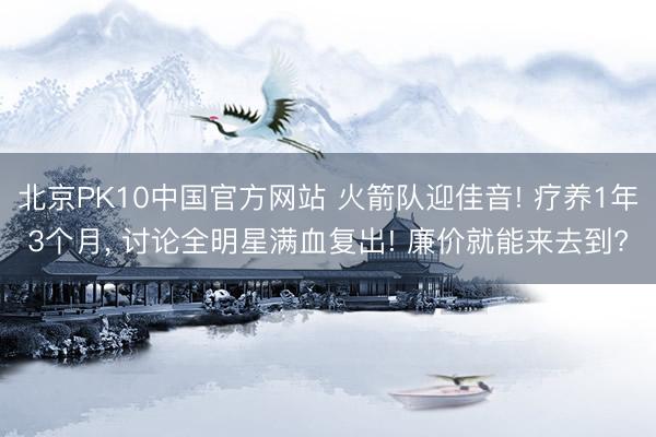 北京PK10中国官方网站 火箭队迎佳音! 疗养1年3个月， 讨论全明星满血复出! 廉价就能来去到?