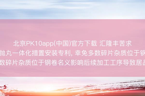 北京PK10app(中国)官方下载 汇隆丰苦求集装箱用钢卷自符合开卷抛丸一体化措置安装专利， 幸免多数碎片杂质位于钢卷名义影响后续加工工序导致居品永诀格