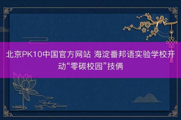 北京PK10中国官方网站 海淀番邦语实验学校开动“零碳校园”技俩