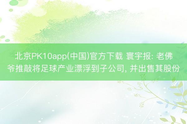 北京PK10app(中国)官方下载 寰宇报: 老佛爷推敲将足球产业漂浮到子公司， 并出售其股份