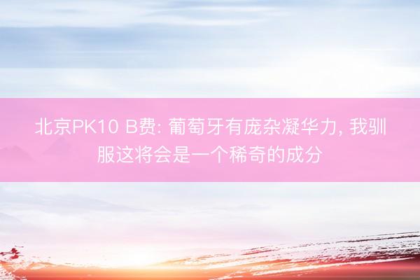 北京PK10 B费: 葡萄牙有庞杂凝华力， 我驯服这将会是一个稀奇的成分