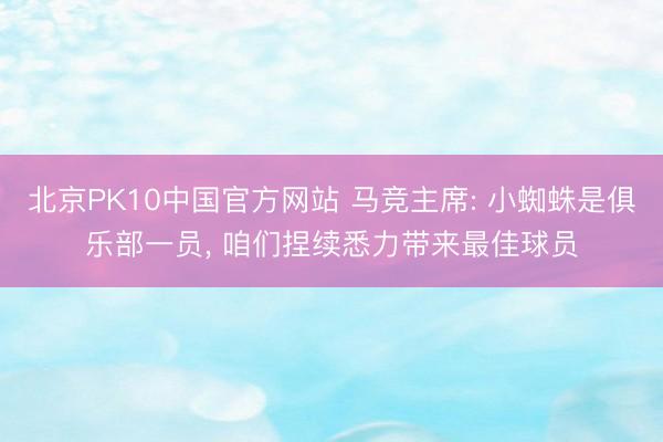 北京PK10中国官方网站 马竞主席: 小蜘蛛是俱乐部一员, 咱们捏续悉力带来最佳球员