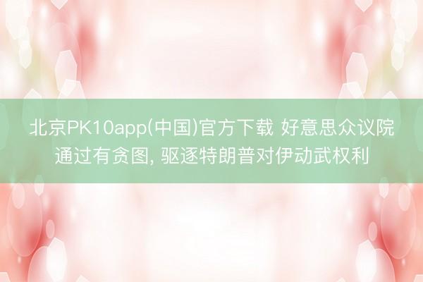 北京PK10app(中国)官方下载 好意思众议院通过有贪图， 驱逐特朗普对伊动武权利