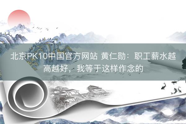 北京PK10中国官方网站 黄仁勋：职工薪水越高越好，我等于这样作念的