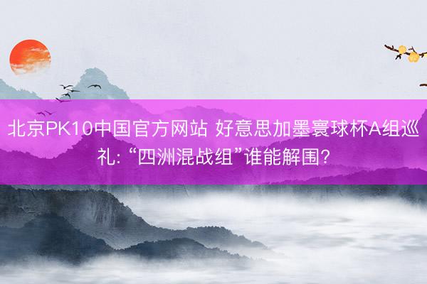 北京PK10中国官方网站 好意思加墨寰球杯A组巡礼: “四洲混战组”谁能解围?