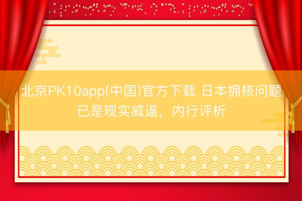 北京PK10app(中国)官方下载 日本拥核问题已是现实威逼，内行评析