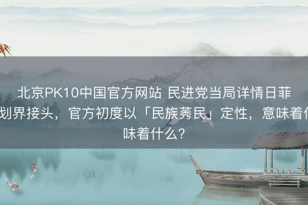北京PK10中国官方网站 民进党当局详情日菲海域划界接头，官方初度以「民族莠民」定性，意味着什么？