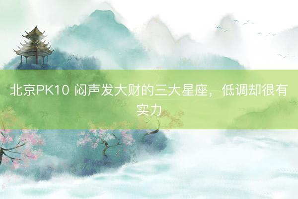 北京PK10 闷声发大财的三大星座，<a href=