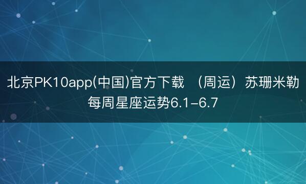 北京PK10app(中国)官方下载 （周运）苏珊米勒每周星座运势6.1-6.7