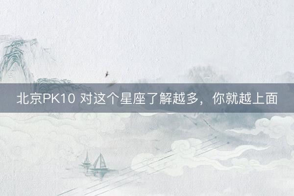 北京PK10 对这个星座了解越多，<a href=