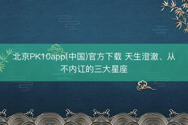 北京PK10app(中国)官方下载 天生澄澈、从不内讧的三大星座